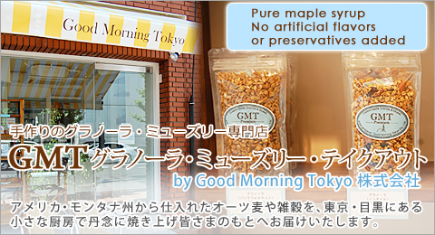 GTM 焼きたてのグラノーラ・ミューズリー専門店 グラノーラ・ミューズリ・テイクアウト
by Good Morning Tokyo 株式会社 アメリカ・モンタナ州から仕入れたオーツ麦や雑穀を、東京・目黒にある小さな厨房で丹念に焼き上げ皆さまのもとへお届けいたします。